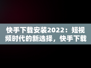 快手下载安装2022：短视频时代的新选择，快手下载安装2023最新版免费官方 