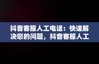 抖音客服人工电话：快速解决您的问题，抖音客服人工电话是多少 