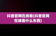 抖音官网在线看(抖音官网在线看什么东西)