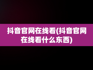 抖音官网在线看(抖音官网在线看什么东西)