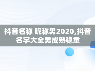 抖音名称 昵称男2020,抖音名字大全男成熟稳重