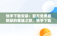 快手下载安装：官方免费最新版的便捷之旅，快手下载安装官方下载免费最新版手机 