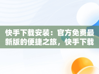 快手下载安装：官方免费最新版的便捷之旅，快手下载安装官方下载免费最新版手机 