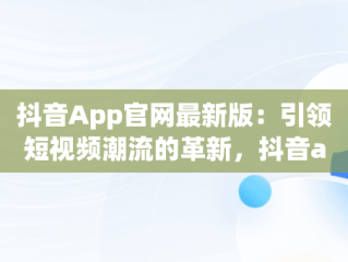 抖音App官网最新版：引领短视频潮流的革新，抖音app官网免费下载2020 