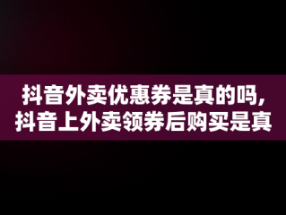 抖音外卖优惠券是真的吗,抖音上外卖领券后购买是真的吗