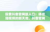 探索抖音官网版入口：体验短视频的新天地，抖音官网版入口下载 