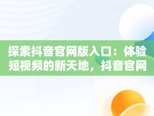 探索抖音官网版入口：体验短视频的新天地，抖音官网版入口下载 