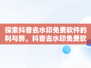 探索抖音去水印免费软件的利与弊，抖音去水印免费软件小程序 