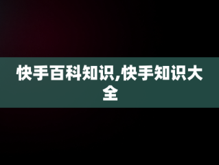 快手百科知识,快手知识大全