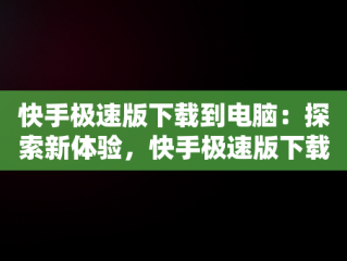 快手极速版下载到电脑：探索新体验，快手极速版下载电脑版 