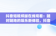 抖音短视频版在线观看：随时随地的娱乐新体验，抖音短视频在线观看打开 