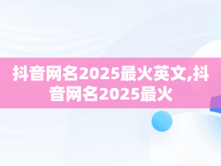 抖音网名2025最火英文,抖音网名2025最火