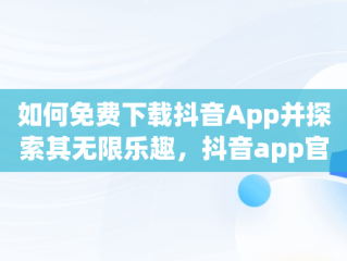 如何免费下载抖音App并探索其无限乐趣，抖音app官网免费下载抖音极速版有啥区别 
