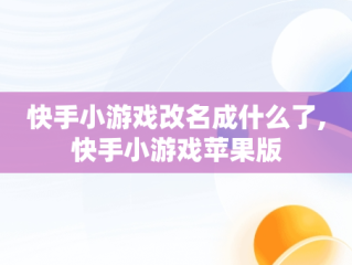快手小游戏改名成什么了,快手小游戏苹果版
