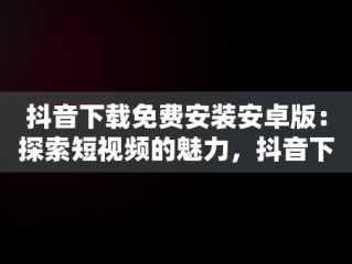 抖音下载免费安装安卓版：探索短视频的魅力，抖音下载免费安装安卓版最新版 