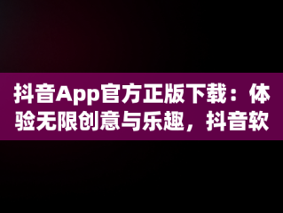 抖音App官方正版下载：体验无限创意与乐趣，抖音软件官方下载最新版 