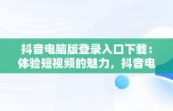 抖音电脑版登录入口下载：体验短视频的魅力，抖音电脑端登录页面 