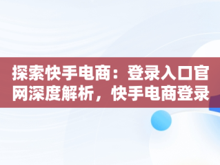 探索快手电商：登录入口官网深度解析，快手电商登录入口官网网址是什么 
