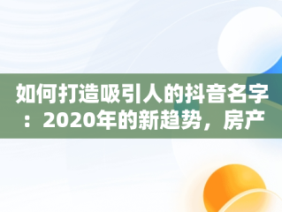 如何打造吸引人的抖音名字：2020年的新趋势，房产抖音名字怎么写吸引人 