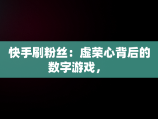 快手刷粉丝：虚荣心背后的数字游戏， 