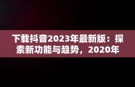 下载抖音2023年最新版：探索新功能与趋势，2020年抖音最新版下载 