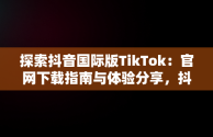 探索抖音国际版TikTok：官网下载指南与体验分享，抖音国际版 tiktok官方下载 