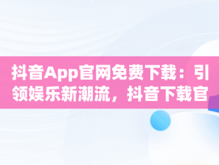 抖音App官网免费下载：引领娱乐新潮流，抖音下载官方下载 