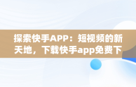 探索快手APP：短视频的新天地，下载快手app免费下载 