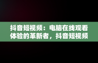 抖音短视频：电脑在线观看体验的革新者，抖音短视频在线使用看电脑可以吗 