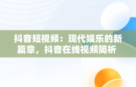 抖音短视频：现代娱乐的新篇章，抖音在线视频简析 