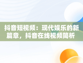 抖音短视频：现代娱乐的新篇章，抖音在线视频简析 