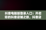 抖音电脑版登录入口：开启您的抖音店铺之旅，抖音店铺电脑端 