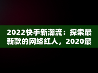 2022快手新潮流：探索最新款的网络红人，2020最流行的快手名 