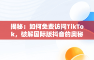 揭秘：如何免费访问TikTok，破解国际版抖音的奥秘，抖音国际版免费入口tiktok破解苹果 