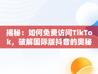 揭秘：如何免费访问TikTok，破解国际版抖音的奥秘，抖音国际版免费入口tiktok破解苹果 
