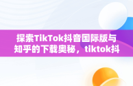 探索TikTok抖音国际版与知乎的下载奥秘，tiktok抖音国际版下载安装 