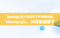 &lt;!DOCTYPEhtml&gt;，抖音极速版下载官方网站 