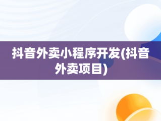 抖音外卖小程序开发(抖音外卖项目)