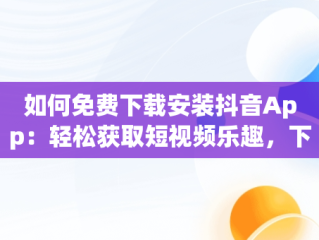 如何免费下载安装抖音App：轻松获取短视频乐趣，下载抖音app免费下载安装抖音最新版 
