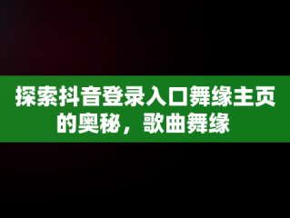 探索抖音登录入口舞缘主页的奥秘，歌曲舞缘 