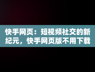 快手网页：短视频社交的新纪元，快手网页版不用下载直接打开 