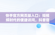 快手官方网页版入口：短视频时代的便捷访问，抖音官方网页版入口 