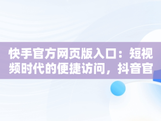 快手官方网页版入口：短视频时代的便捷访问，抖音官方网页版入口 