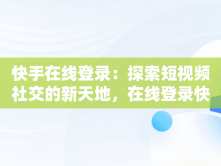 快手在线登录：探索短视频社交的新天地，在线登录快手网址 