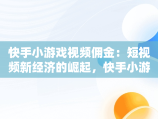 快手小游戏视频佣金：短视频新经济的崛起，快手小游戏视频赚钱 