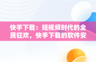 快手下载：短视频时代的全民狂欢，快手下载的软件安装包在哪 