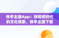 快手主端App：短视频时代的文化现象，快手主端下载 