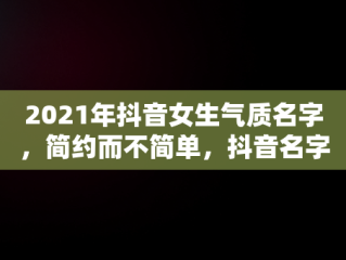 2021年抖音女生气质名字，简约而不简单，抖音名字女生简单气质高冷 