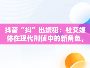 抖音“抖”出嫌犯：社交媒体在现代刑侦中的新角色，抖音涉嫌 