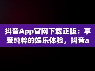 抖音App官网下载正版：享受纯粹的娱乐体验，抖音app官网下载正版苹果 